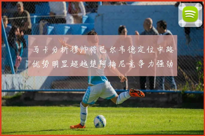 马卡分析穆帅将巴尔韦德定位中路优势明显超越楚阿梅尼竞争力强劲