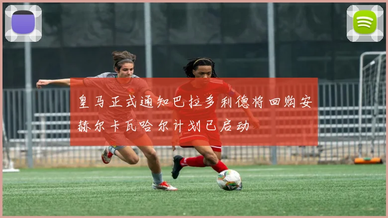 皇马正式通知巴拉多利德将回购安赫尔卡瓦哈尔计划已启动