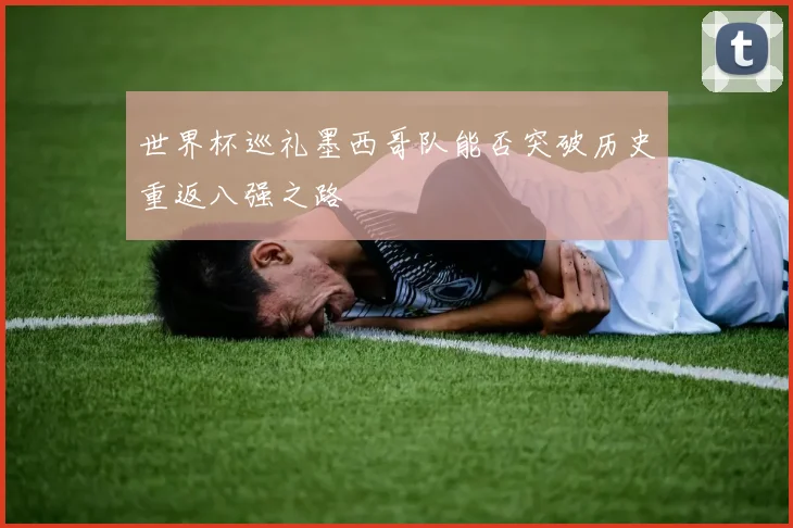 世界杯巡礼墨西哥队能否突破历史重返八强之路