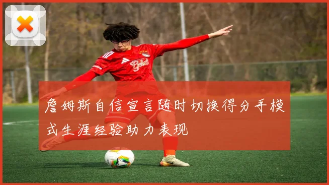 詹姆斯自信宣言随时切换得分手模式生涯经验助力表现