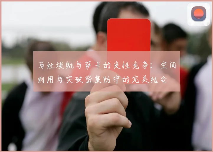 马杜埃凯与萨卡的良性竞争：空间利用与突破密集防守的完美结合