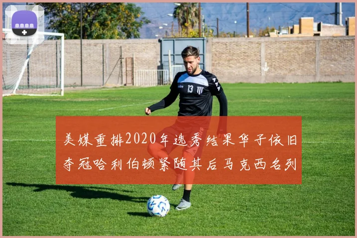 美媒重排2020年选秀结果华子依旧夺冠哈利伯顿紧随其后马克西名列第三