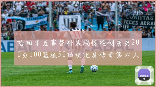哈珀季后赛替补表现惊艳创历史200分100篮板50助攻比肩传奇第六人