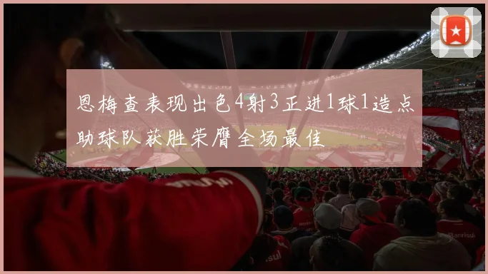 恩梅查表现出色4射3正进1球1造点助球队获胜荣膺全场最佳