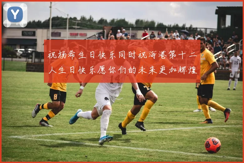祝杨希生日快乐同时祝海港第十二人生日快乐愿你们的未来更加辉煌绚烂