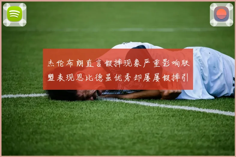 杰伦布朗直言假摔现象严重影响联盟表现恩比德虽优秀却屡屡假摔引争议