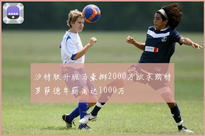 沙特联升班马豪掷2000万欧求购特罗萨德年薪高达1000万