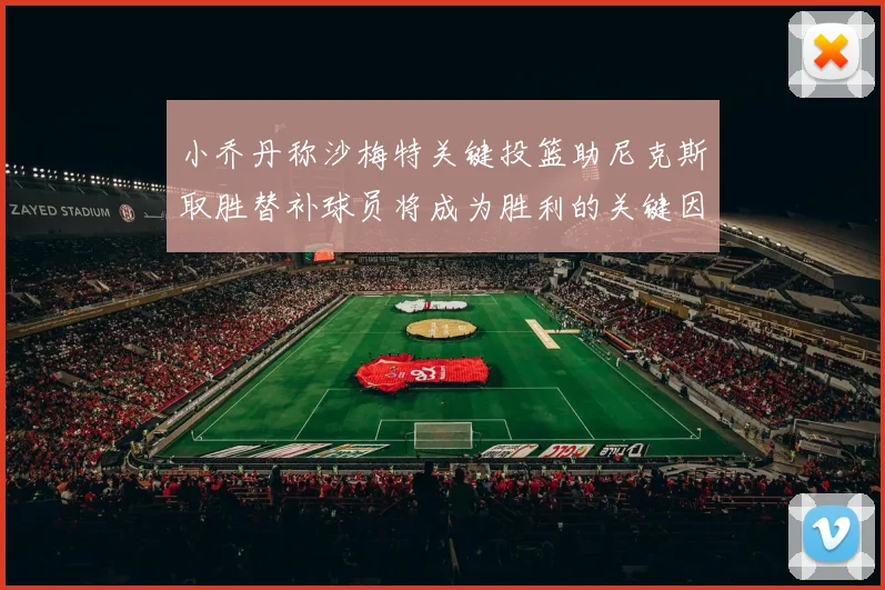 小乔丹称沙梅特关键投篮助尼克斯取胜替补球员将成为胜利的关键因素