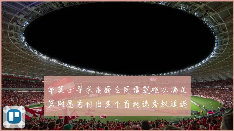 华莱士寻求高薪合同雷霆难以满足篮网愿意付出多个首轮选秀权追逐