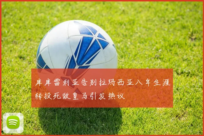 库库雷利亚告别拉玛西亚八年生涯转投死敌皇马引发热议