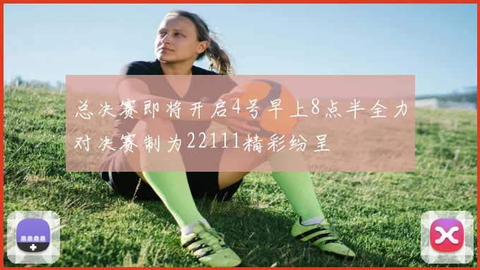 总决赛即将开启4号早上8点半全力对决赛制为22111精彩纷呈