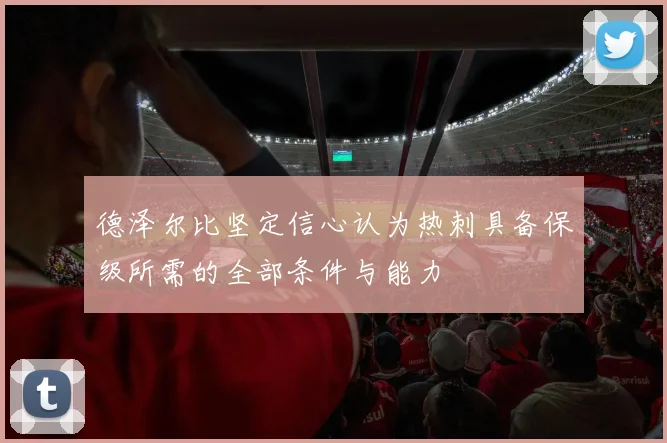 德泽尔比坚定信心认为热刺具备保级所需的全部条件与能力