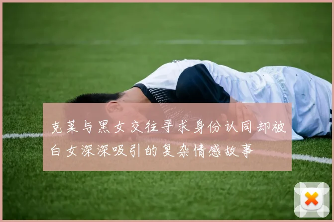 克莱与黑女交往寻求身份认同却被白女深深吸引的复杂情感故事