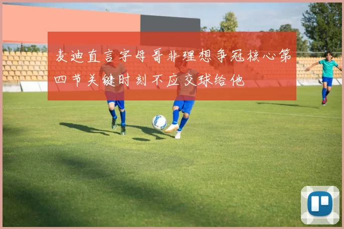 麦迪直言字母哥非理想争冠核心第四节关键时刻不应交球给他