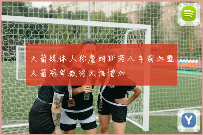 火箭媒体人称詹姆斯若八年前加盟火箭冠军数将大幅增加