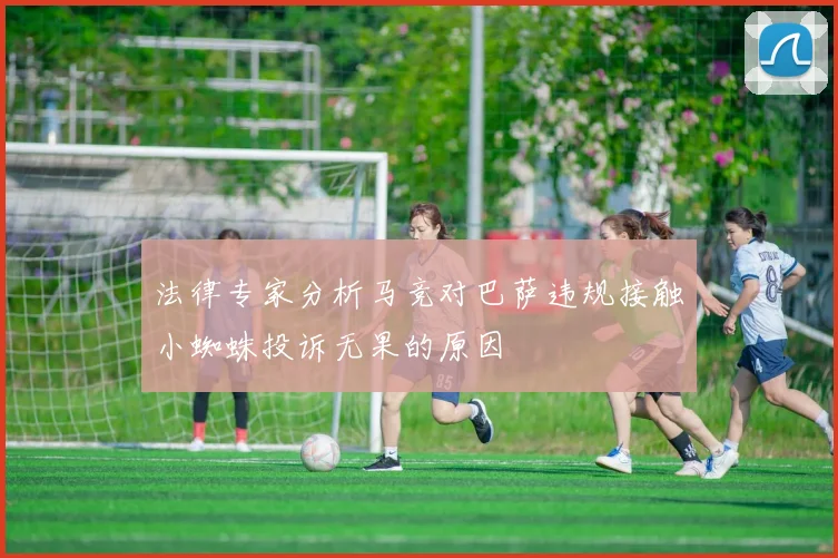 法律专家分析马竞对巴萨违规接触小蜘蛛投诉无果的原因
