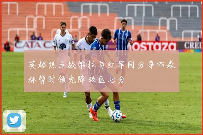 英超焦点战维拉与红军同分争四森林暂时领先降级区七分