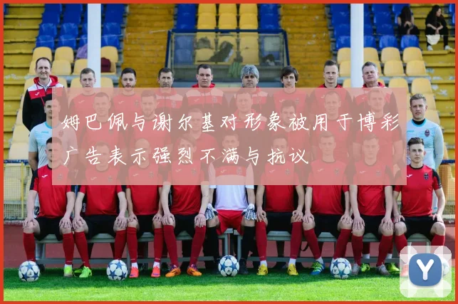 姆巴佩与谢尔基对形象被用于博彩广告表示强烈不满与抗议
